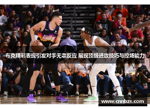 布克精彩表现引发对手无奈反应 展现顶级进攻技巧与控场能力 布克精彩表现引发对手无奈反应 展现顶级进攻技巧与控场能力