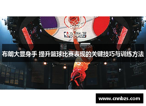 布朗大显身手 提升篮球比赛表现的关键技巧与训练方法