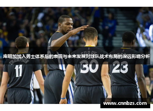 库明加加入勇士体系后的表现与未来发展对球队战术布局的深远影响分析 库明加加入勇士体系后的表现与未来发展对球队战术布局的深远影响分析