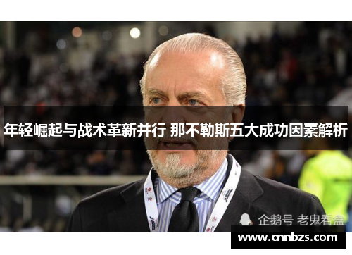 年轻崛起与战术革新并行 那不勒斯五大成功因素解析 年轻崛起与战术革新并行 那不勒斯五大成功因素解析